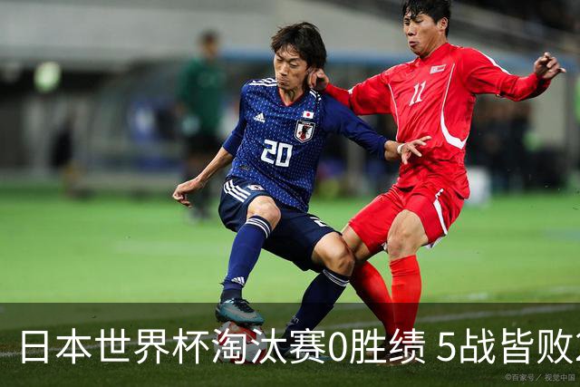 日本世界杯淘汰赛0胜绩 5战皆败2输点球2遭逆转绝杀