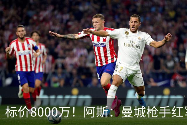 标价8000万！阿斯：曼城枪手红军已询价布阿迪，皇马、巴黎在关注