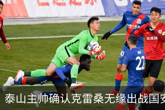 泰山主帅确认克雷桑无缘出战国安 做客工体压力很大