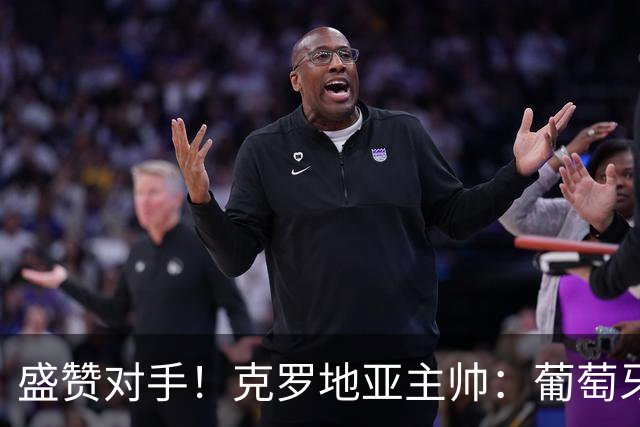 盛赞对手！克罗地亚主帅：葡萄牙是夺冠热门之一 C罗随时可能进球