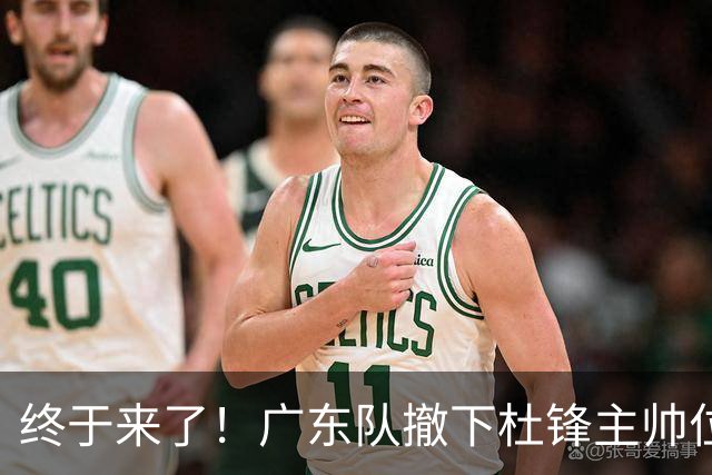 终于来了！广东队撤下杜锋主帅位置，新主教练正式曝光！