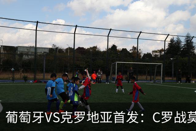 葡萄牙VS克罗地亚首发：C罗战莫德里奇 B费莱奥先发